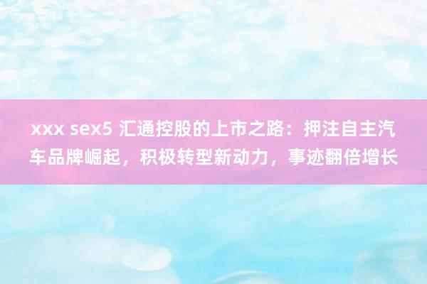 xxx sex5 汇通控股的上市之路：押注自主汽车品牌崛起，积极转型新动力，事迹翻倍增长