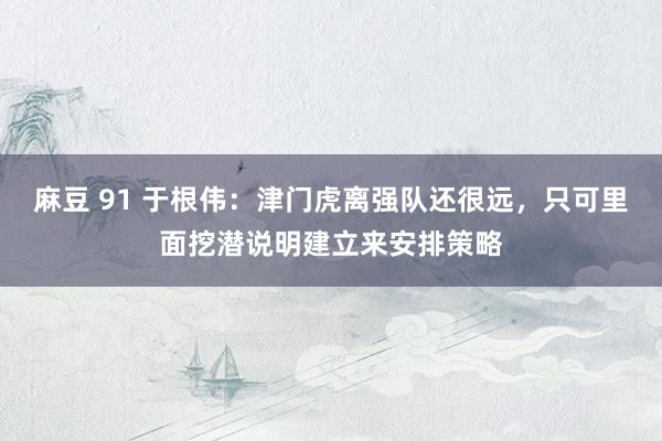 麻豆 91 于根伟：津门虎离强队还很远，只可里面挖潜说明建立来安排策略