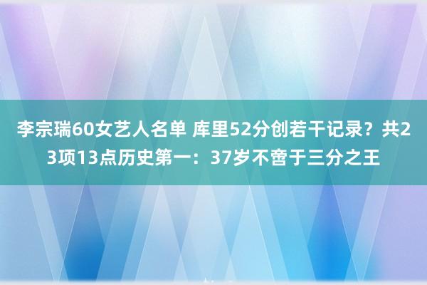 李宗瑞60女艺人名单 库里52分创若干记录？共23项13点历史第一：37岁不啻于三分之王