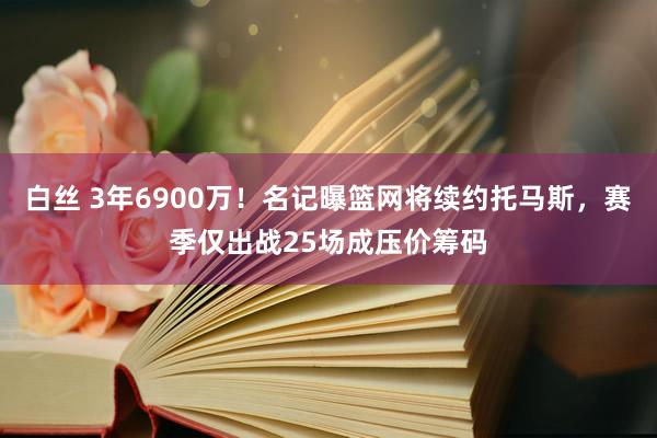 白丝 3年6900万！名记曝篮网将续约托马斯，赛季仅出战25场成压价筹码