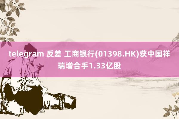 telegram 反差 工商银行(01398.HK)获中国祥瑞增合手1.33亿股