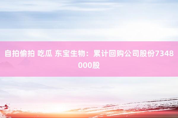 自拍偷拍 吃瓜 东宝生物：累计回购公司股份7348000股