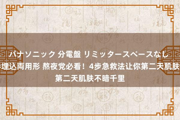 パナソニック 分電盤 リミッタースペースなし 露出・半埋込両用形 熬夜党必看！4步急救法让你第二天肌肤不暗千里