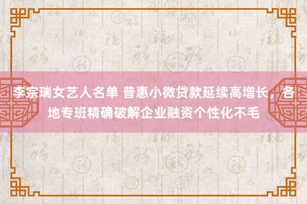 李宗瑞女艺人名单 普惠小微贷款延续高增长，各地专班精确破解企业融资个性化不毛