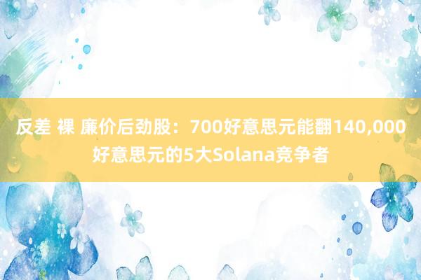 反差 裸 廉价后劲股：700好意思元能翻140，000好意思元的5大Solana竞争者