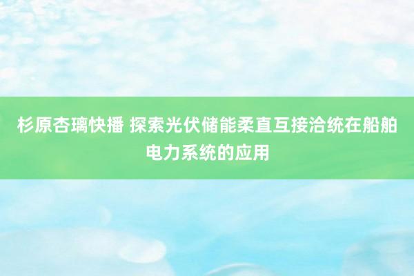 杉原杏璃快播 探索光伏储能柔直互接洽统在船舶电力系统的应用