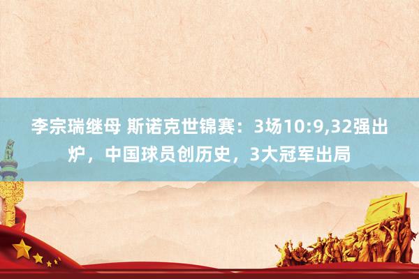 李宗瑞继母 斯诺克世锦赛：3场10:9，32强出炉，中国球员创历史，3大冠军出局