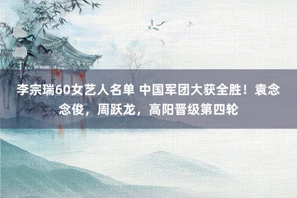 李宗瑞60女艺人名单 中国军团大获全胜！袁念念俊，周跃龙，高阳晋级第四轮
