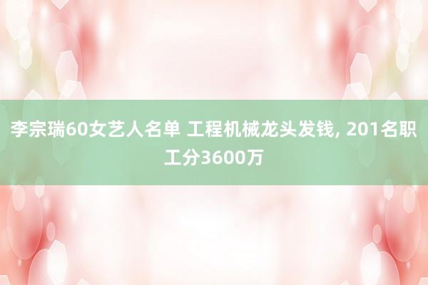 李宗瑞60女艺人名单 工程机械龙头发钱, 201名职工分3600万