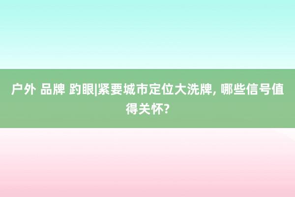 户外 品牌 趵眼|紧要城市定位大洗牌， 哪些信号值得关怀?
