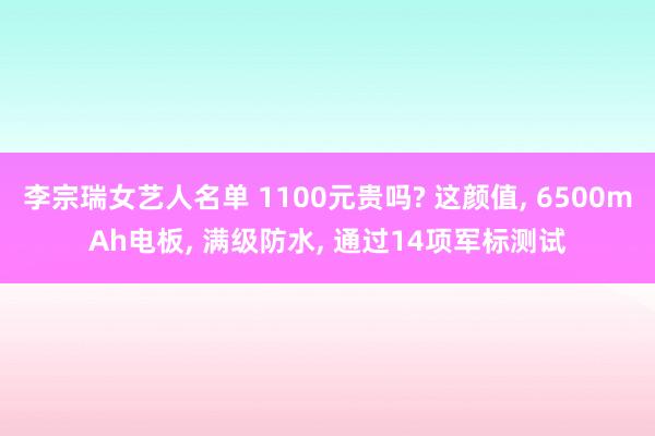 李宗瑞女艺人名单 1100元贵吗? 这颜值， 6500mAh电板， 满级防水， 通过14项军标测试