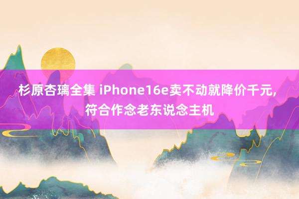 杉原杏璃全集 iPhone16e卖不动就降价千元， 符合作念老东说念主机