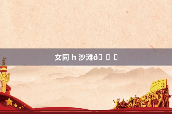 女同 h 沙滩🏖