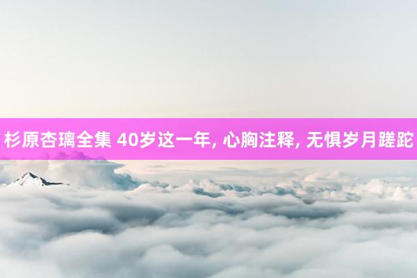 杉原杏璃全集 40岁这一年， 心胸注释， 无惧岁月蹉跎