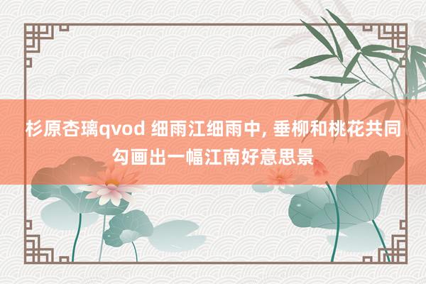 杉原杏璃qvod 细雨江细雨中， 垂柳和桃花共同勾画出一幅江南好意思景
