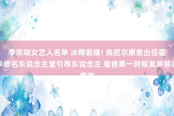 李宗瑞女艺人名单 冰释前嫌! 奥尼尔原意出任霍华德名东说念主堂引荐东说念主 魔兽第一时候发声感谢