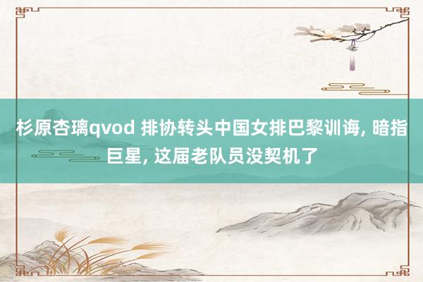 杉原杏璃qvod 排协转头中国女排巴黎训诲， 暗指巨星， 这届老队员没契机了