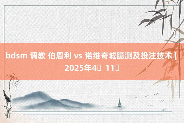 bdsm 调教 伯恩利 vs 诺维奇城臆测及投注技术 | 2025年4⽉11⽇