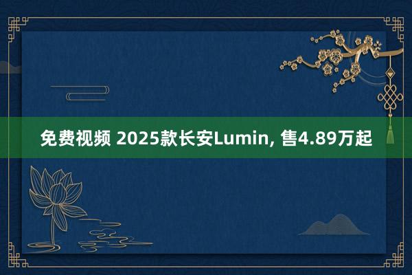 免费视频 2025款长安Lumin， 售4.89万起