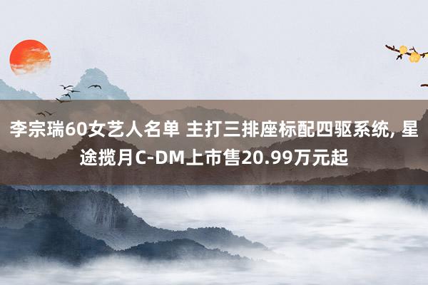 李宗瑞60女艺人名单 主打三排座标配四驱系统， 星途揽月C-DM上市售20.99万元起