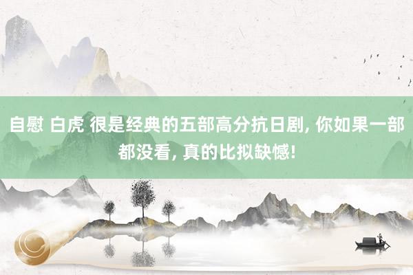 自慰 白虎 很是经典的五部高分抗日剧， 你如果一部都没看， 真的比拟缺憾!
