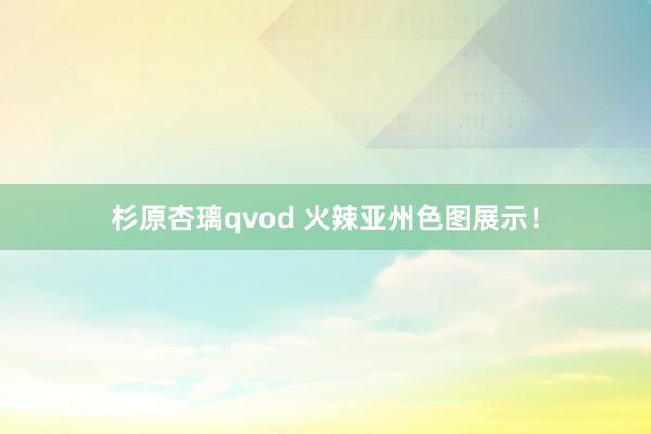 杉原杏璃qvod 火辣亚州色图展示！