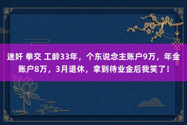 迷奸 拳交 工龄33年，个东说念主账户9万，年金账户8万，3月退休，拿到待业金后我笑了！