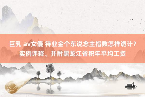 巨乳 av女優 待业金个东说念主指数怎样诡计？实例评释、并附黑龙江省积年平均工资