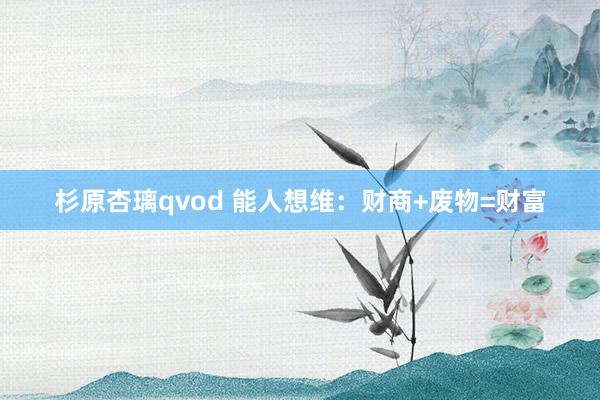 杉原杏璃qvod 能人想维：财商+废物=财富
