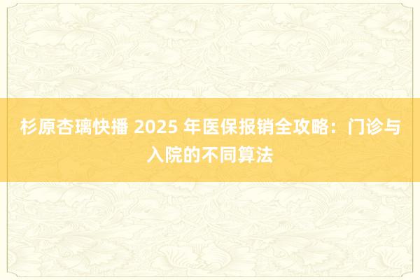 杉原杏璃快播 2025 年医保报销全攻略：门诊与入院的不同算法