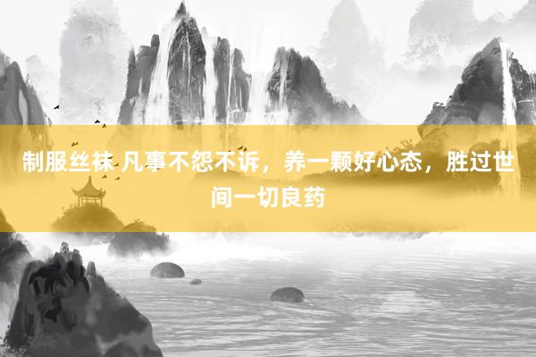 制服丝袜 凡事不怨不诉，养一颗好心态，胜过世间一切良药