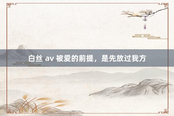 白丝 av 被爱的前提，是先放过我方