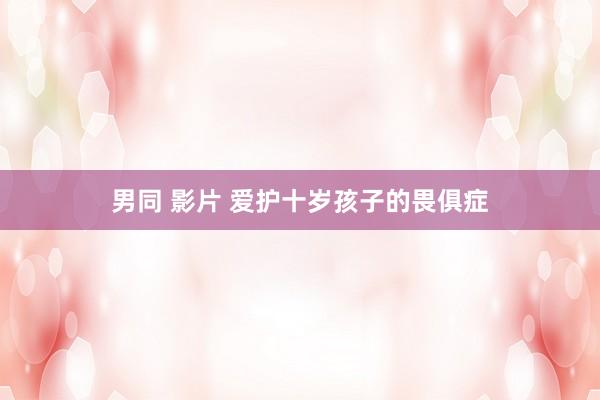 男同 影片 爱护十岁孩子的畏俱症