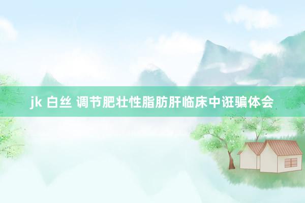 jk 白丝 调节肥壮性脂肪肝临床中诳骗体会