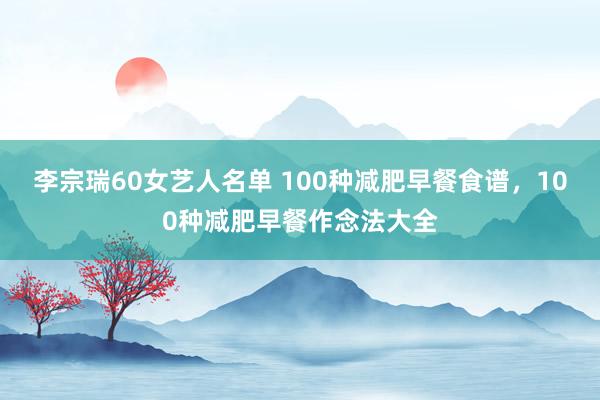 李宗瑞60女艺人名单 100种减肥早餐食谱，100种减肥早餐作念法大全