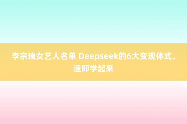 李宗瑞女艺人名单 Deepseek的6大变现体式，速即学起来