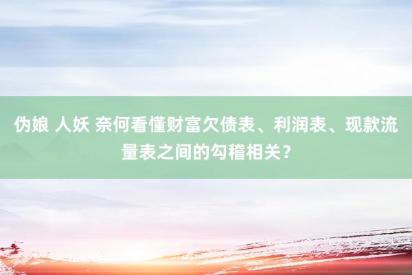 伪娘 人妖 奈何看懂财富欠债表、利润表、现款流量表之间的勾稽相关？