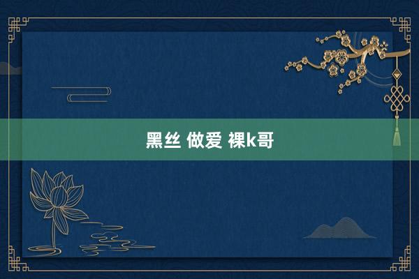 黑丝 做爱 裸k哥