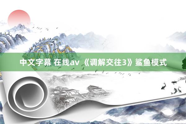 中文字幕 在线av 《调解交往3》鲨鱼模式