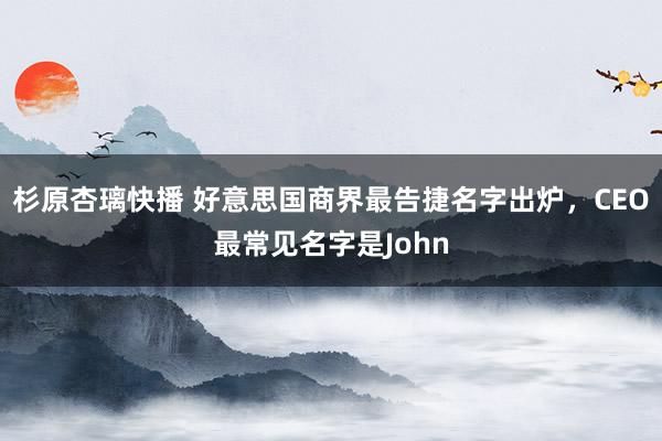 杉原杏璃快播 好意思国商界最告捷名字出炉，CEO最常见名字是John