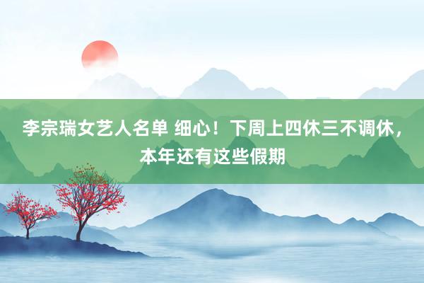 李宗瑞女艺人名单 细心！下周上四休三不调休，本年还有这些假期